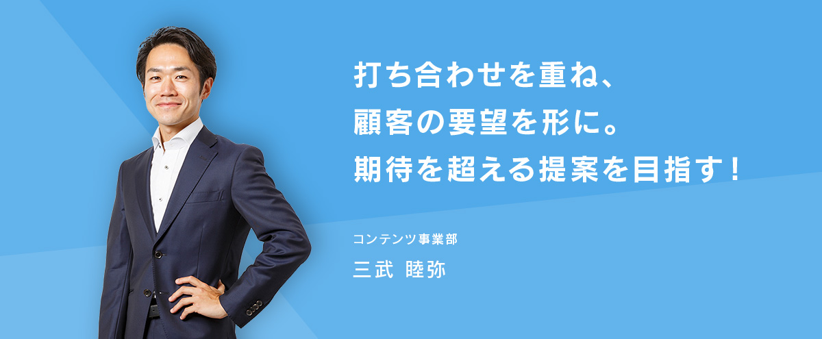 打ち合わせを重ね、顧客の要望を形に。期待を超える提案を目指す! コンテンツ事業部・三武睦弥