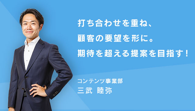 打ち合わせを重ね、顧客の要望を形に。期待を超える提案を目指す! コンテンツ事業部・三武睦弥