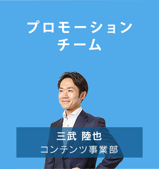 プロモーションチーム　三武睦弥／コンテンツ事業部